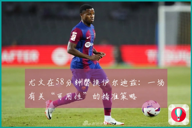尤文在58分钟替换伊尔迪兹：一场有关“可用性”的精准策略