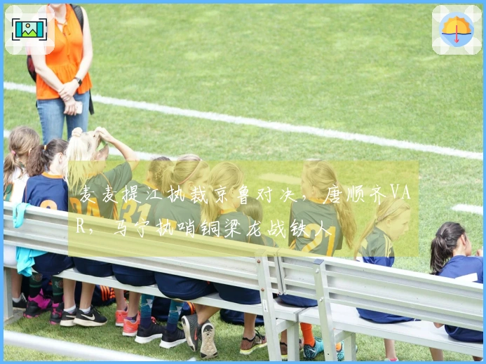 麦麦提江执裁京鲁对决，唐顺齐VAR，马宁执哨铜梁龙战铁人