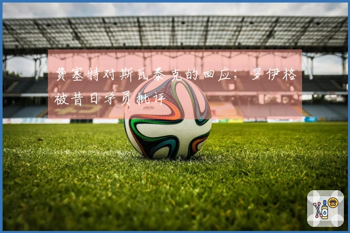 费塞特对斯瓦泰克的回应；罗伊格被昔日学员批评