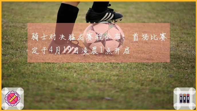 骑士对决猛龙赛程公布：首场比赛定于4月19日凌晨1点开启