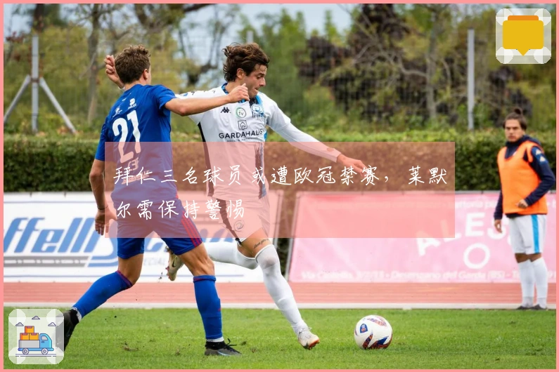 拜仁三名球员或遭欧冠禁赛，莱默尔需保持警惕