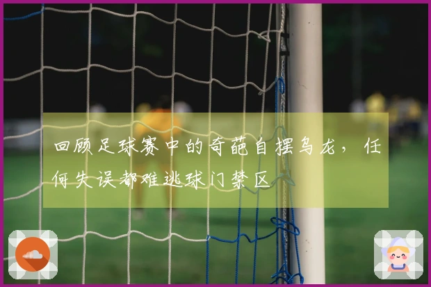 回顾足球赛中的奇葩自摆乌龙，任何失误都难逃球门禁区