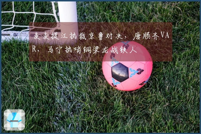 麦麦提江执裁京鲁对决，唐顺齐VAR，马宁执哨铜梁龙战铁人