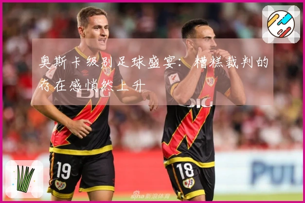 奥斯卡级别足球盛宴：糟糕裁判的存在感悄然上升