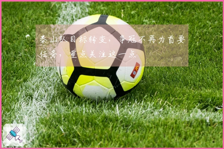 泰山队目标转变，争冠不再为首要任务，重点关注这一点