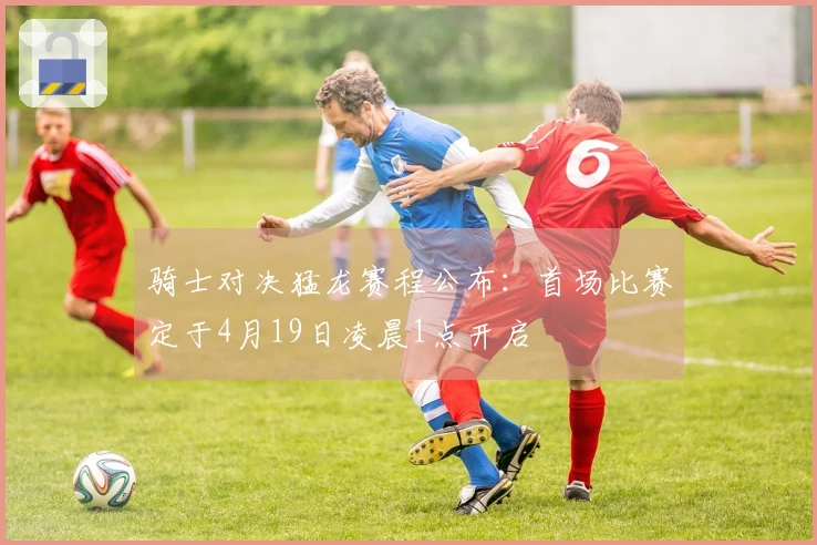 骑士对决猛龙赛程公布：首场比赛定于4月19日凌晨1点开启