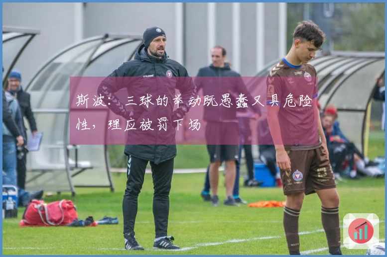 斯波：三球的举动既愚蠢又具危险性，理应被罚下场