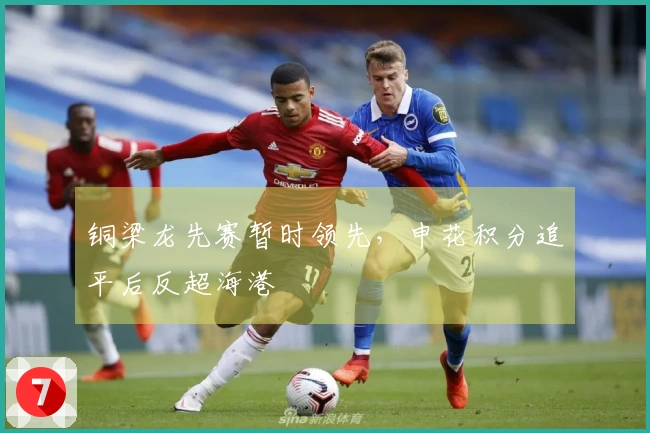 铜梁龙先赛暂时领先，申花积分追平后反超海港