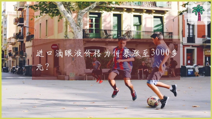 进口滴眼液价格为何暴涨至3000多元？