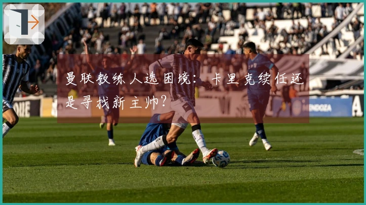 曼联教练人选困境：卡里克续任还是寻找新主帅？