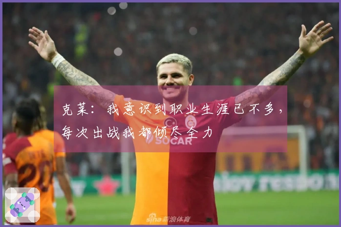 克莱：我意识到职业生涯已不多，每次出战我都倾尽全力