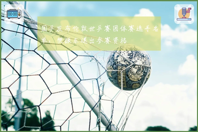 国乒发布伦敦世乒赛团体赛选手名单，樊振东退出参赛资格